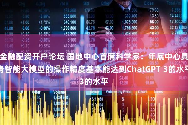 金融配资开户论坛 国地中心首席科学家：年底中心具身智能大模型的操作精度基本能达到ChatGPT 3的水平