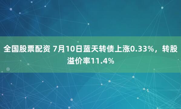 全国股票配资 7月10日蓝天转债上涨0.33%，转股溢价率11.4%
