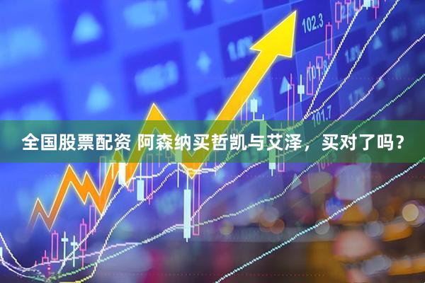 全国股票配资 阿森纳买哲凯与艾泽，买对了吗？