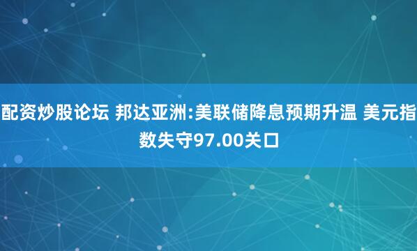 配资炒股论坛 邦达亚洲:美联储降息预期升温 美元指数失守97.00关口