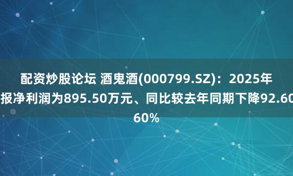 配资炒股论坛 酒鬼酒(000799.SZ)：2025年中报净利润为895.50万元、同比较去年同期下降92.60%