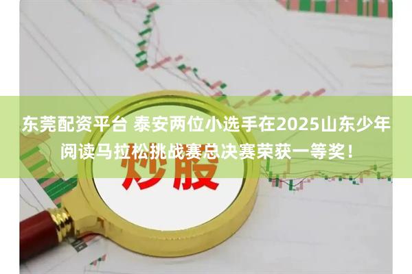 东莞配资平台 泰安两位小选手在2025山东少年阅读马拉松挑战赛总决赛荣获一等奖！