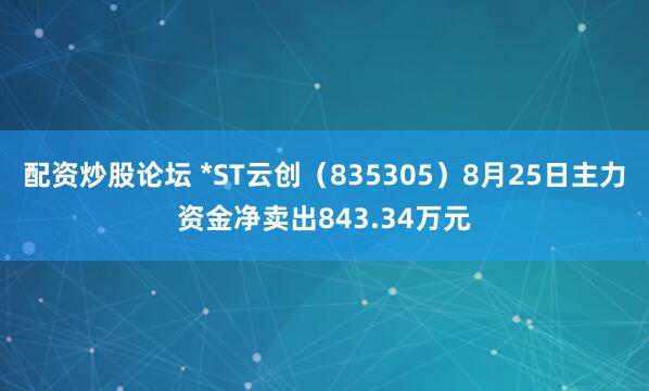 配资炒股论坛 *ST云创（835305）8月25日主力资金净卖出843.34万元