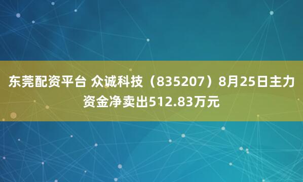 东莞配资平台 众诚科技（835207）8月25日主力资金净卖出512.83万元