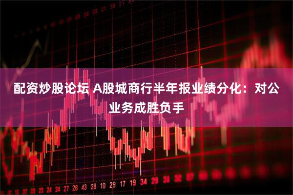 配资炒股论坛 A股城商行半年报业绩分化：对公业务成胜负手