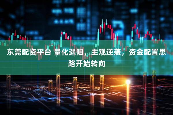 东莞配资平台 量化遇阻，主观逆袭，资金配置思路开始转向