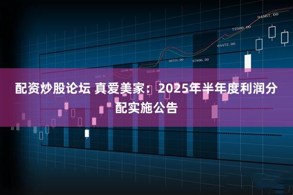 配资炒股论坛 真爱美家：2025年半年度利润分配实施公告
