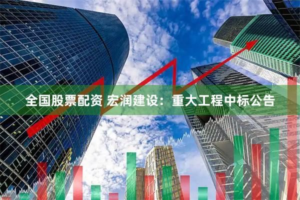 全国股票配资 宏润建设：重大工程中标公告