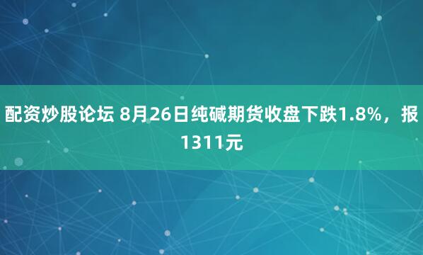 配资炒股论坛 8月26日纯碱期货收盘下跌1.8%，报1311元