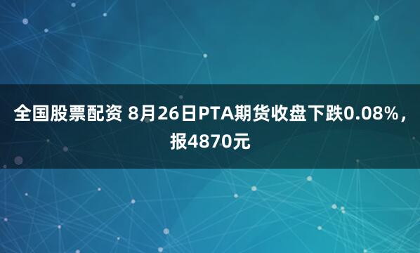 全国股票配资 8月26日PTA期货收盘下跌0.08%，报4870元