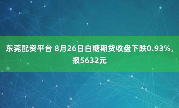 东莞配资平台 8月26日白糖期货收盘下跌0.93%，报5632元