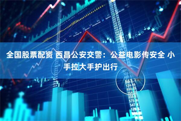 全国股票配资 西昌公安交警：公益电影传安全 小手拉大手护出行