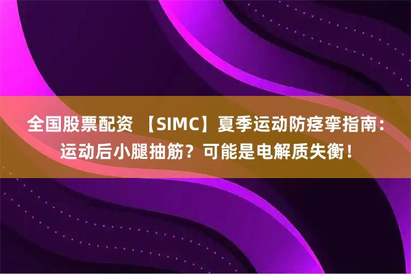 全国股票配资 【SIMC】夏季运动防痉挛指南：运动后小腿抽筋？可能是电解质失衡！