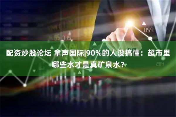 配资炒股论坛 拿声国际|90%的人没搞懂：超市里哪些水才是真矿泉水？