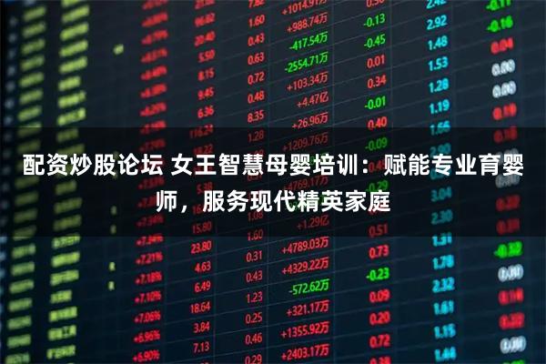 配资炒股论坛 女王智慧母婴培训：赋能专业育婴师，服务现代精英家庭