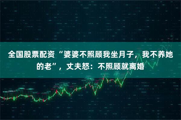 全国股票配资 “婆婆不照顾我坐月子，我不养她的老”，丈夫怒：不照顾就离婚