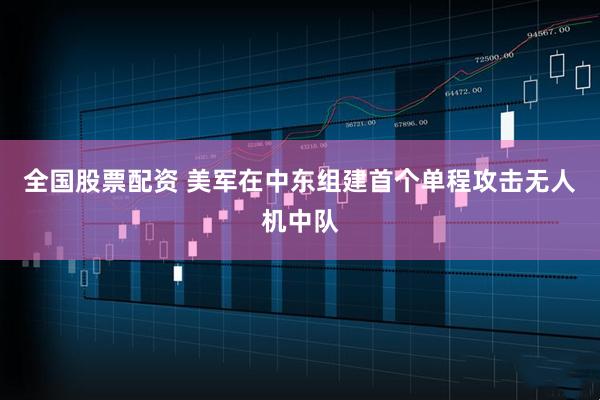 全国股票配资 美军在中东组建首个单程攻击无人机中队