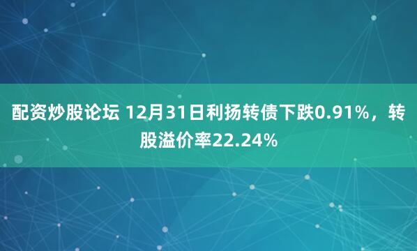 配资炒股论坛 12月31日利扬转债下跌0.91%，转股溢价率22.24%