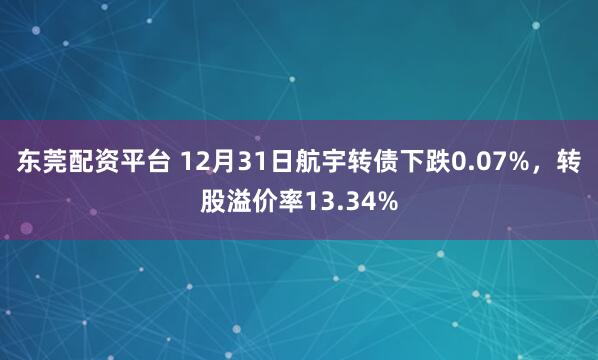 东莞配资平台 12月31日航宇转债下跌0.07%，转股溢价率13.34%