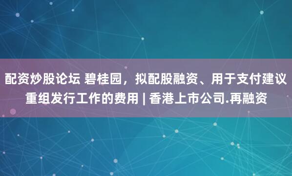 配资炒股论坛 碧桂园，拟配股融资、用于支付建议重组发行工作的费用 | 香港上市公司.再融资