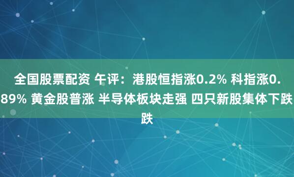 全国股票配资 午评：港股恒指涨0.2% 科指涨0.89% 黄金股普涨 半导体板块走强 四只新股集体下跌