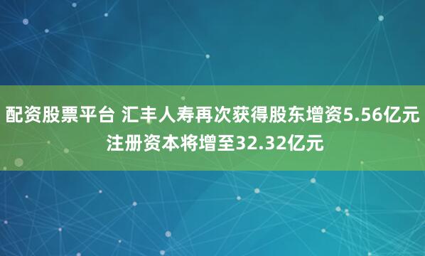 配资股票平台 汇丰人寿再次获得股东增资5.56亿元 注册资本将增至32.32亿元
