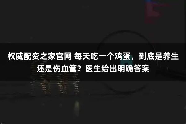 权威配资之家官网 每天吃一个鸡蛋，到底是养生还是伤血管？医生给出明确答案
